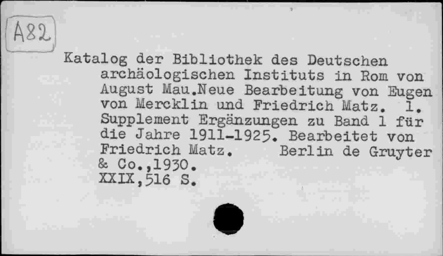 ﻿Katalog der Bibliothek des Deutschen archäologischen Instituts in Rom von August Mau.Neue Bearbeitung von Eugen von Mercklin und Friedrich Matz. 1, Supplement Ergänzungen zu Band 1 für die Jahre 1911-1925. Bearbeitet von Friedrich Matz. Berlin de Gruyter & Co.,1930. XXIX,516 S.